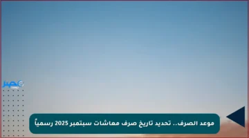 موعد الصرف.. تحديد تاريخ صرف معاشات سبتمبر 2025 رسمياً